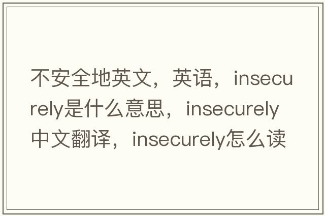 不安全地英文，英語(yǔ)，insecurely是什么意思，insecurely中文翻譯，insecurely怎么讀、發(fā)音、用法及例句