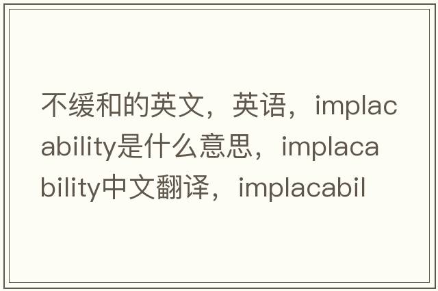 不緩和的英文，英語(yǔ)，implacability是什么意思，implacability中文翻譯，implacability怎么讀、發(fā)音、用法及例句
