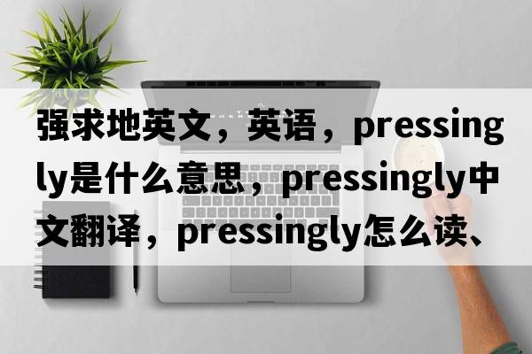 強求地英文，英語(yǔ)，pressingly是什么意思，pressingly中文翻譯，pressingly怎么讀、發(fā)音、用法及例句