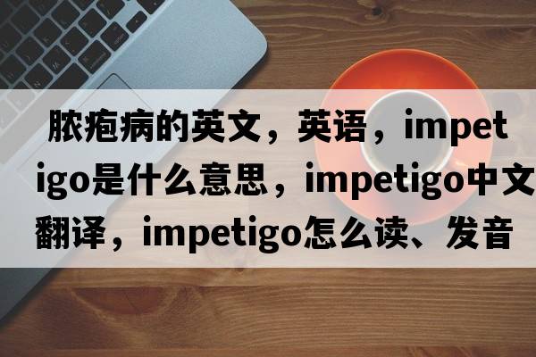  膿皰病的英文，英語(yǔ)，impetigo是什么意思，impetigo中文翻譯，impetigo怎么讀、發(fā)音、用法及例句
