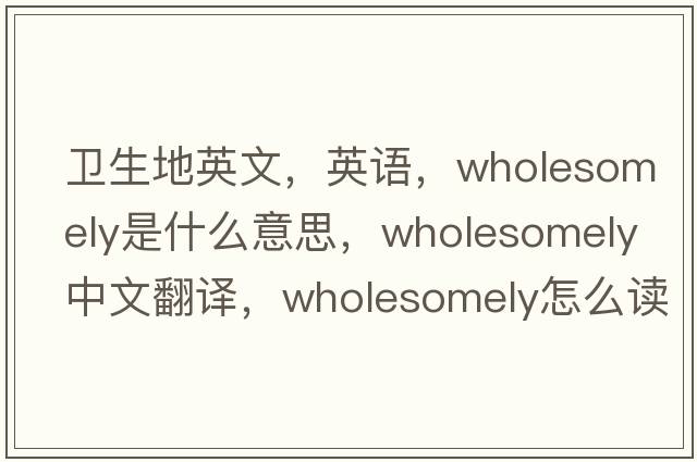 衛生地英文，英語(yǔ)，wholesomely是什么意思，wholesomely中文翻譯，wholesomely怎么讀、發(fā)音、用法及例句