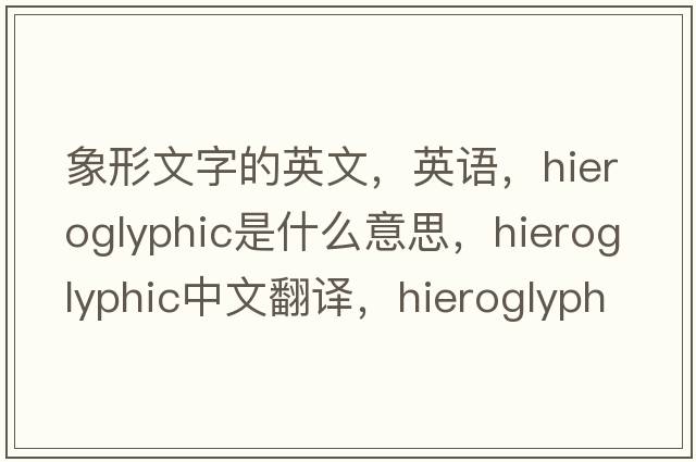 象形文字的英文，英語(yǔ)，hieroglyphic是什么意思，hieroglyphic中文翻譯，hieroglyphic怎么讀、發(fā)音、用法及例句