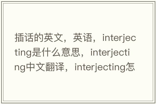 插話(huà)的英文，英語(yǔ)，interjecting是什么意思，interjecting中文翻譯，interjecting怎么讀、發(fā)音、用法及例句