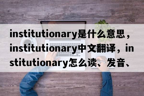 institutionary是什么意思，institutionary中文翻譯，institutionary怎么讀、發(fā)音、用法及例句