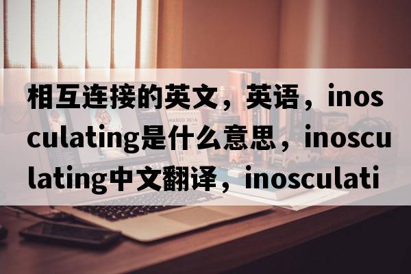 相互連接的英文，英語(yǔ)，inosculating是什么意思，inosculating中文翻譯，inosculating怎么讀、發(fā)音、用法及例句