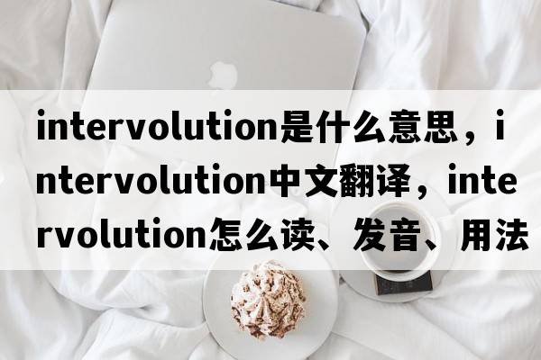 intervolution是什么意思，intervolution中文翻譯，intervolution怎么讀、發(fā)音、用法及例句