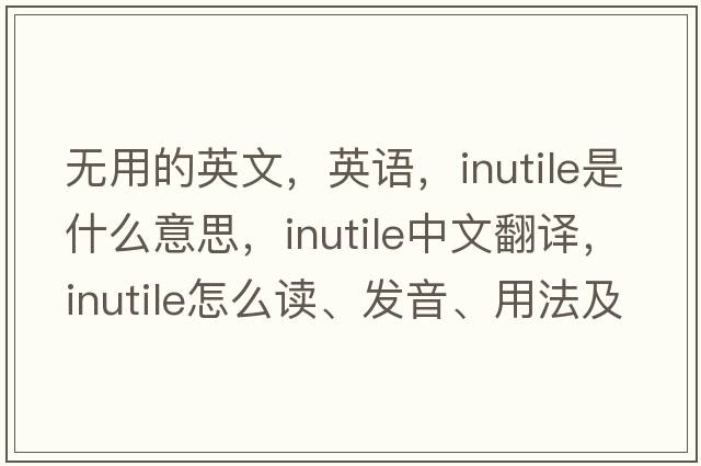 無(wú)用的英文，英語(yǔ)，inutile是什么意思，inutile中文翻譯，inutile怎么讀、發(fā)音、用法及例句