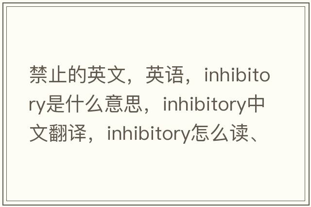 禁止的英文，英語(yǔ)，inhibitory是什么意思，inhibitory中文翻譯，inhibitory怎么讀、發(fā)音、用法及例句