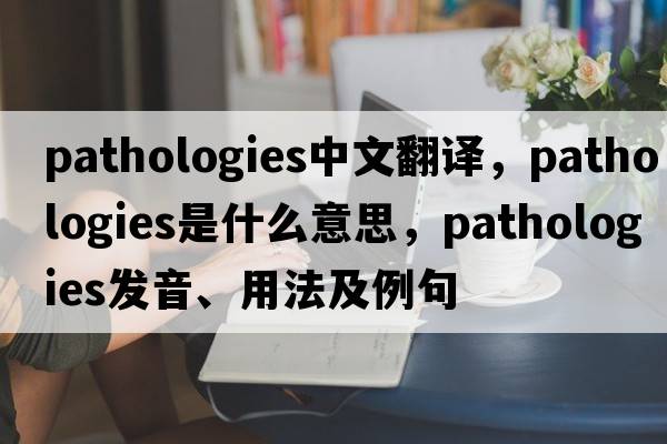 pathologies中文翻譯，pathologies是什么意思，pathologies發(fā)音、用法及例句