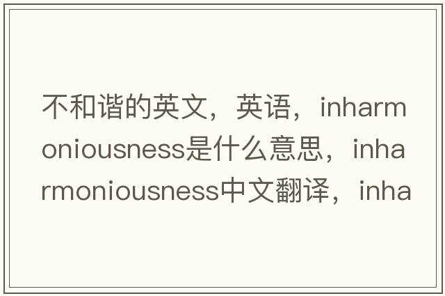 不和諧的英文，英語(yǔ)，inharmoniousness是什么意思，inharmoniousness中文翻譯，inharmoniousness怎么讀、發(fā)音、用法及例句