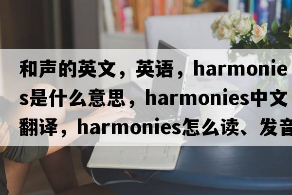和聲的英文，英語(yǔ)，harmonies是什么意思，harmonies中文翻譯，harmonies怎么讀、發(fā)音、用法及例句