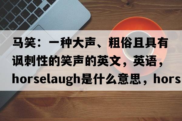 馬笑：一種大聲、粗俗且具有諷刺性的笑聲的英文，英語(yǔ)，horselaugh是什么意思，horselaugh中文翻譯，horselaugh怎么讀、發(fā)音、用法及例句