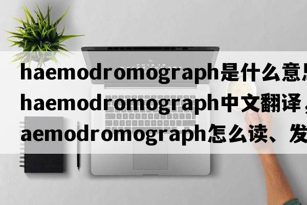 haemodromograph是什么意思，haemodromograph中文翻譯，haemodromograph怎么讀、發(fā)音、用法及例句