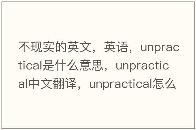 不現實(shí)的英文，英語(yǔ)，unpractical是什么意思，unpractical中文翻譯，unpractical怎么讀、發(fā)音、用法及例句