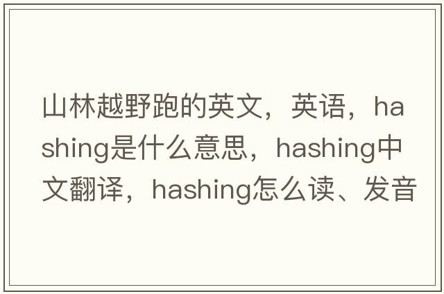 山林越野跑的英文，英語(yǔ)，hashing是什么意思，hashing中文翻譯，hashing怎么讀、發(fā)音、用法及例句