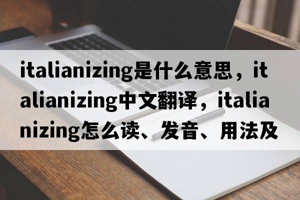 Italianizing是什么意思，Italianizing中文翻譯，Italianizing怎么讀、發(fā)音、用法及例句