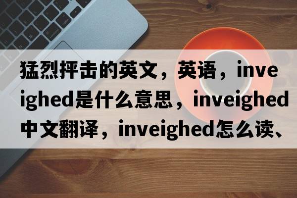 猛烈抨擊的英文，英語(yǔ)，inveighed是什么意思，inveighed中文翻譯，inveighed怎么讀、發(fā)音、用法及例句