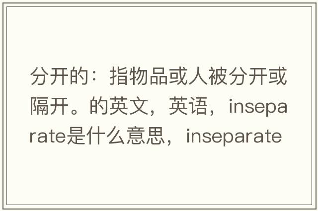 分開(kāi)的：指物品或人被分開(kāi)或隔開(kāi)。的英文，英語(yǔ)，inseparate是什么意思，inseparate中文翻譯，inseparate怎么讀、發(fā)音、用法及例句