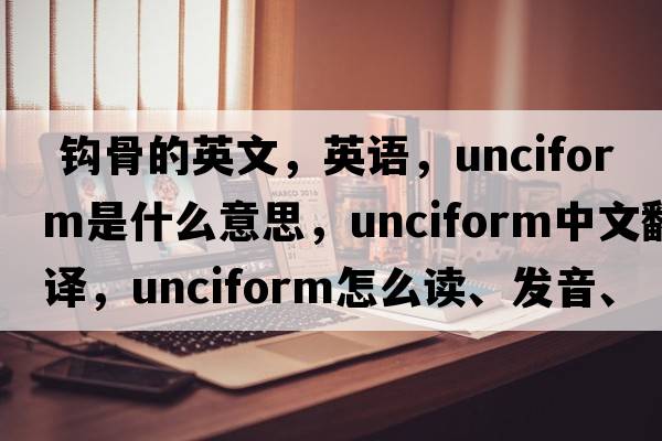  鉤骨的英文，英語(yǔ)，unciform是什么意思，unciform中文翻譯，unciform怎么讀、發(fā)音、用法及例句