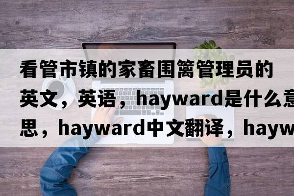 看管市鎮的家畜圍籬管理員的英文，英語(yǔ)，hayward是什么意思，hayward中文翻譯，hayward怎么讀、發(fā)音、用法及例句