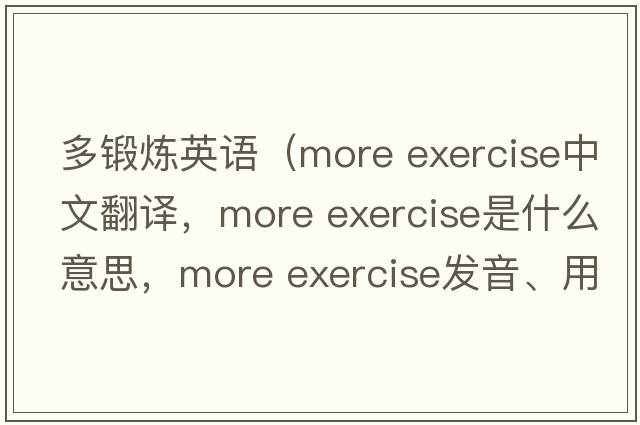 多鍛煉英語(yǔ)（more exercise中文翻譯，more exercise是什么意思，more exercise發(fā)音、用法及例句）