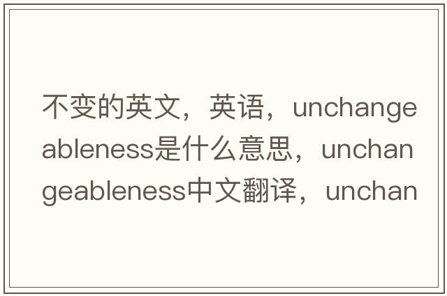 不變的英文，英語(yǔ)，unchangeableness是什么意思，unchangeableness中文翻譯，unchangeableness怎么讀、發(fā)音、用法及例句