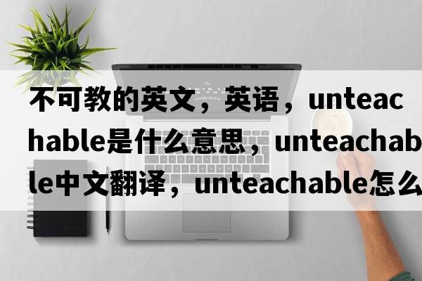 不可教的英文，英語(yǔ)，unteachable是什么意思，unteachable中文翻譯，unteachable怎么讀、發(fā)音、用法及例句