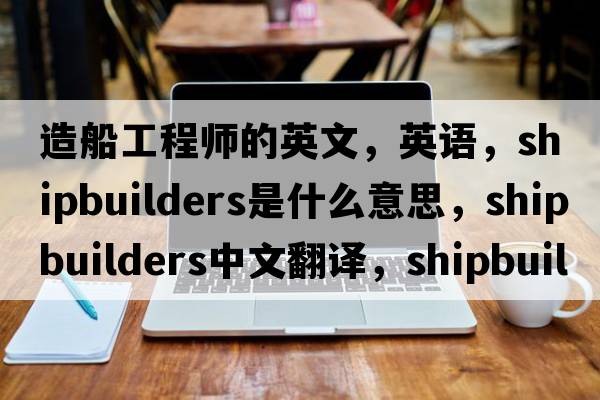 造船工程師的英文，英語(yǔ)，shipbuilders是什么意思，shipbuilders中文翻譯，shipbuilders怎么讀、發(fā)音、用法及例句