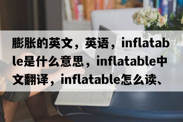 膨脹的英文，英語(yǔ)，inflatable是什么意思，inflatable中文翻譯，inflatable怎么讀、發(fā)音、用法及例句