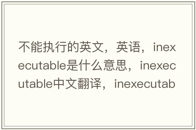 不能執行的英文，英語(yǔ)，inexecutable是什么意思，inexecutable中文翻譯，inexecutable怎么讀、發(fā)音、用法及例句
