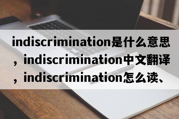indiscrimination是什么意思，indiscrimination中文翻譯，indiscrimination怎么讀、發(fā)音、用法及例句