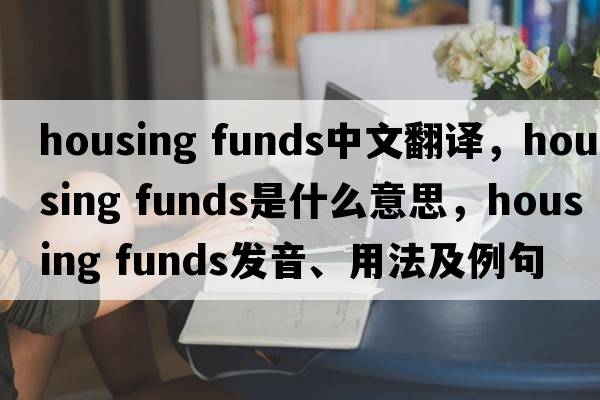 housing funds中文翻譯，housing funds是什么意思，housing funds發(fā)音、用法及例句