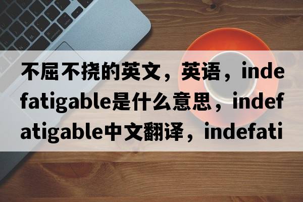 不屈不撓的英文，英語(yǔ)，indefatigable是什么意思，indefatigable中文翻譯，indefatigable怎么讀、發(fā)音、用法及例句