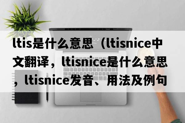 ltis是什么意思（ltisnice中文翻譯，ltisnice是什么意思，ltisnice發(fā)音、用法及例句）