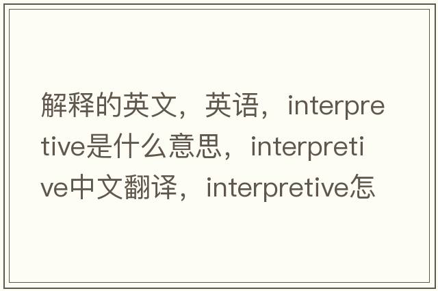 解釋的英文，英語(yǔ)，interpretive是什么意思，interpretive中文翻譯，interpretive怎么讀、發(fā)音、用法及例句