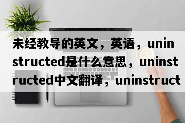 未經(jīng)教導的英文，英語(yǔ)，uninstructed是什么意思，uninstructed中文翻譯，uninstructed怎么讀、發(fā)音、用法及例句