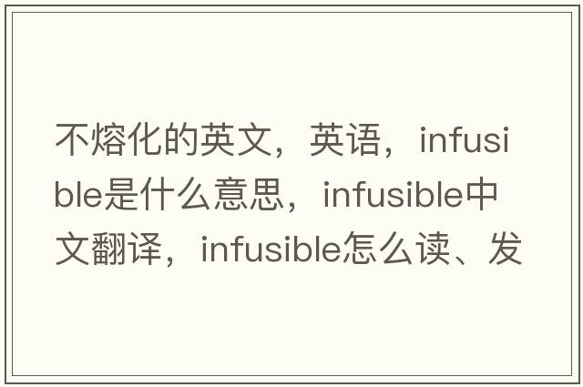 不熔化的英文，英語(yǔ)，infusible是什么意思，infusible中文翻譯，infusible怎么讀、發(fā)音、用法及例句