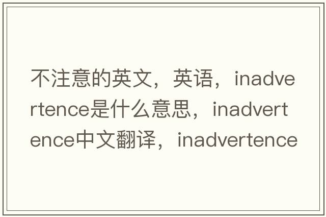 不注意的英文，英語(yǔ)，inadvertence是什么意思，inadvertence中文翻譯，inadvertence怎么讀、發(fā)音、用法及例句