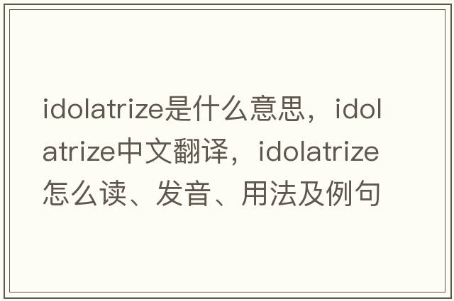 idolatrize是什么意思，idolatrize中文翻譯，idolatrize怎么讀、發(fā)音、用法及例句