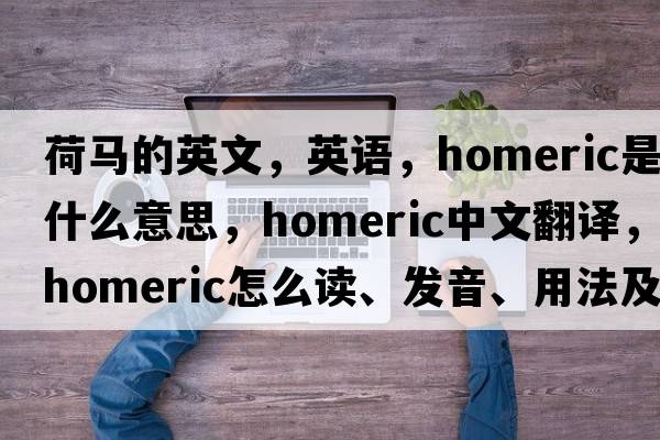 荷馬的英文，英語(yǔ)，Homeric是什么意思，Homeric中文翻譯，Homeric怎么讀、發(fā)音、用法及例句