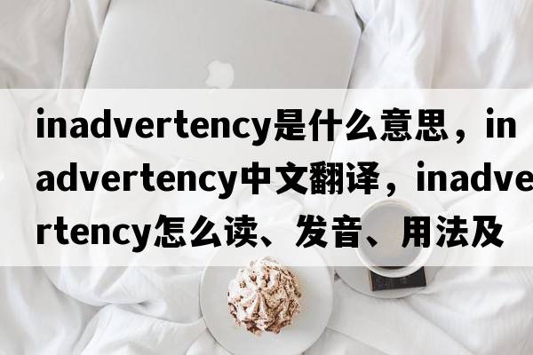 inadvertency是什么意思，inadvertency中文翻譯，inadvertency怎么讀、發(fā)音、用法及例句