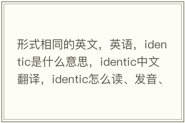 形式相同的英文，英語(yǔ)，identic是什么意思，identic中文翻譯，identic怎么讀、發(fā)音、用法及例句