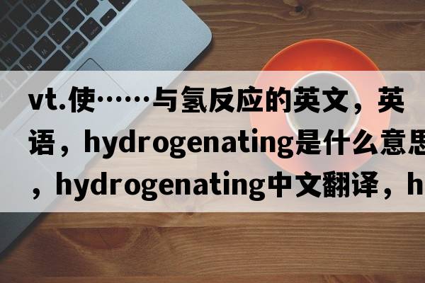 vt.使……與氫反應的英文，英語(yǔ)，hydrogenating是什么意思，hydrogenating中文翻譯，hydrogenating怎么讀、發(fā)音、用法及例句