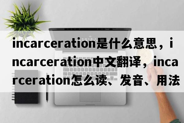 incarceration是什么意思，incarceration中文翻譯，incarceration怎么讀、發(fā)音、用法及例句