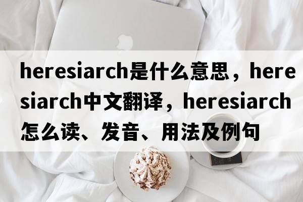 heresiarch是什么意思，heresiarch中文翻譯，heresiarch怎么讀、發(fā)音、用法及例句