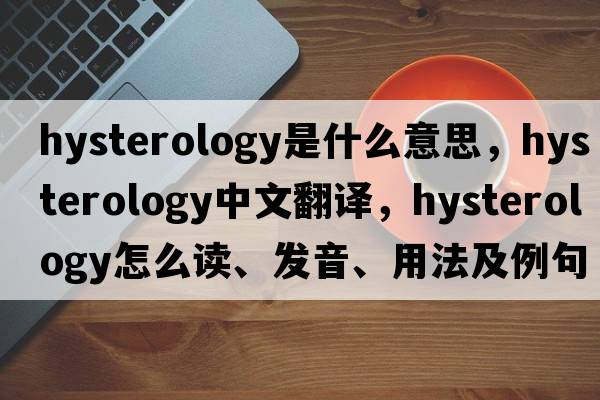 hysterology是什么意思，hysterology中文翻譯，hysterology怎么讀、發(fā)音、用法及例句