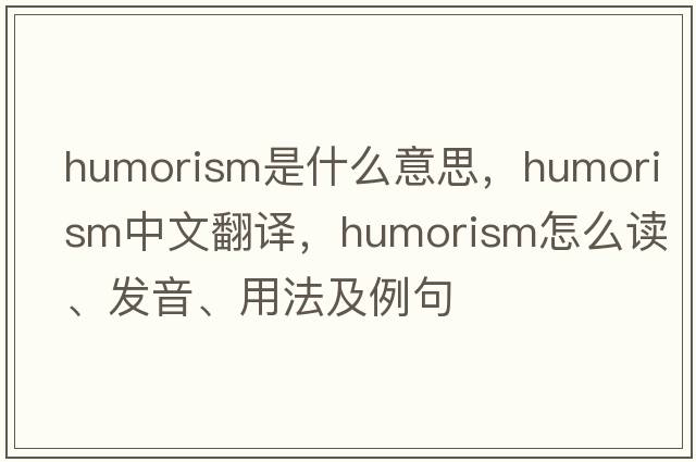 humorism是什么意思，humorism中文翻譯，humorism怎么讀、發(fā)音、用法及例句