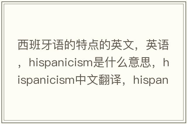 西班牙語(yǔ)的特點(diǎn)的英文，英語(yǔ)，Hispanicism是什么意思，Hispanicism中文翻譯，Hispanicism怎么讀、發(fā)音、用法及例句