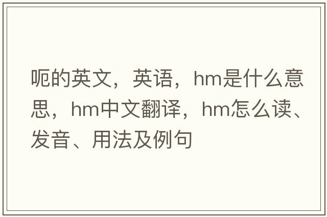 呃的英文，英語(yǔ)，hm是什么意思，hm中文翻譯，hm怎么讀、發(fā)音、用法及例句