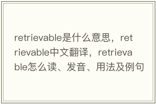 retrievable是什么意思，retrievable中文翻譯，retrievable怎么讀、發(fā)音、用法及例句